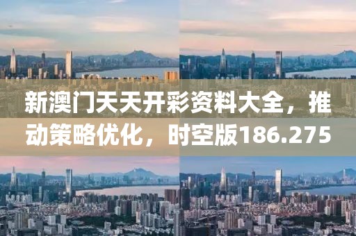 新澳门天天开彩资料大全，推动策略优化，时空版186.275