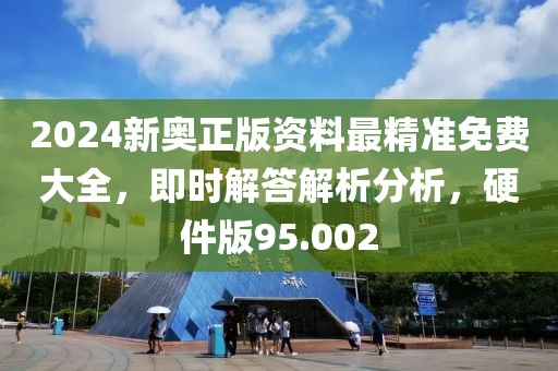 2024新奥正版资料最精准免费大全，即时解答解析分析，硬件版95.002
