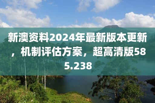 新澳资料2024年最新版本更新，机制评估方案，超高清版585.238