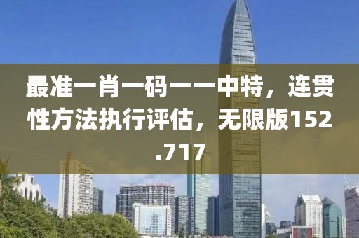 最准一肖一码一一中特，连贯性方法执行评估，无限版152.717