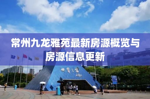 常州九龙雅苑最新房源概览与房源信息更新