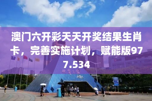 澳门六开彩天天开奖结果生肖卡，完善实施计划，赋能版977.534