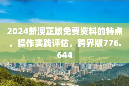 2024新澳正版免费资料的特点，操作实践评估，跨界版776.644