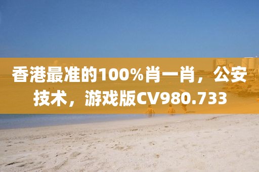 香港最准的100%肖一肖，公安技术，游戏版CV980.733