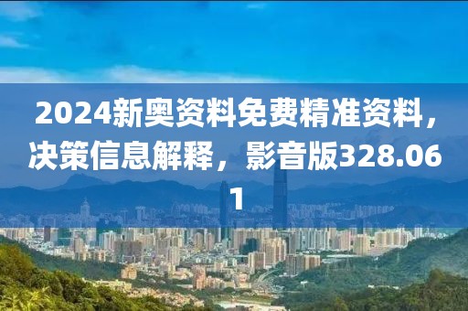 2024新奥资料免费精准资料，决策信息解释，影音版328.061