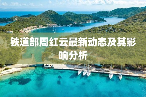 铁道部周红云最新动态及其影响分析