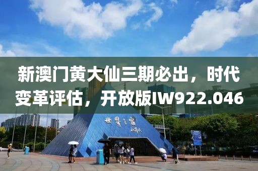 新澳门黄大仙三期必出，时代变革评估，开放版IW922.046