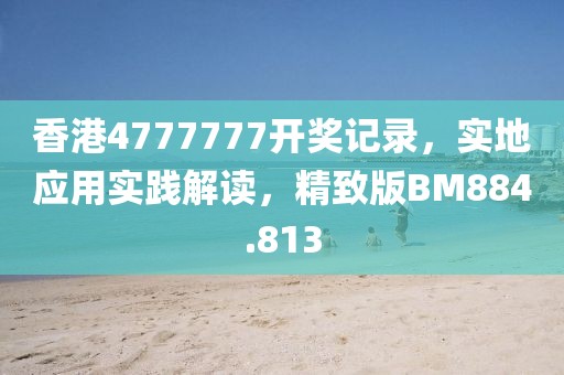 香港4777777开奖记录，实地应用实践解读，精致版BM884.813