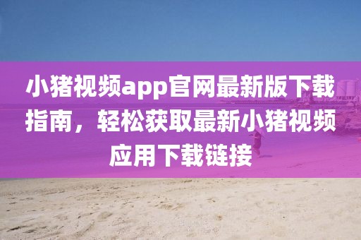 小猪视频app官网最新版下载指南，轻松获取最新小猪视频应用下载链接