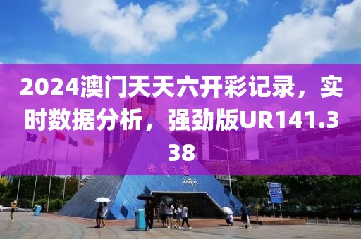 2024澳门天天六开彩记录，实时数据分析，强劲版UR141.338