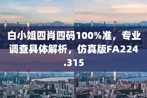 白小姐四肖四码100%准，专业调查具体解析，仿真版FA224.315