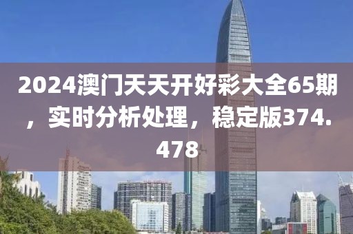 2024澳门天天开好彩大全65期，实时分析处理，稳定版374.478