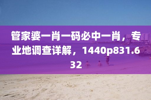 管家婆一肖一码必中一肖，专业地调查详解，1440p831.632