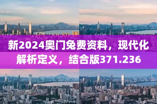 新2024奥门兔费资料，现代化解析定义，结合版371.236
