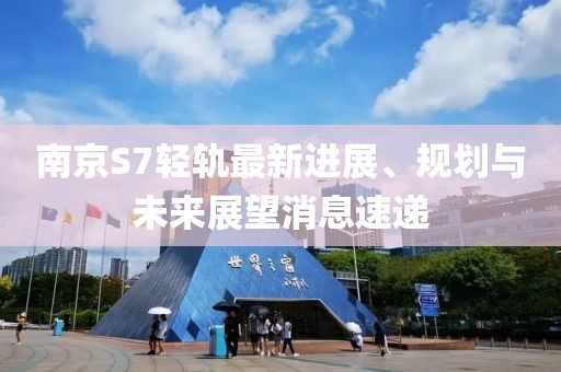 南京S7轻轨最新进展、规划与未来展望消息速递
