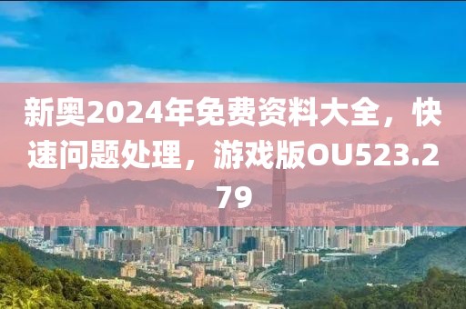 新奥2024年免费资料大全，快速问题处理，游戏版OU523.279