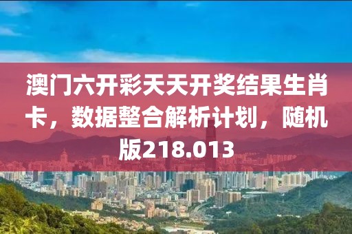 澳门六开彩天天开奖结果生肖卡，数据整合解析计划，随机版218.013