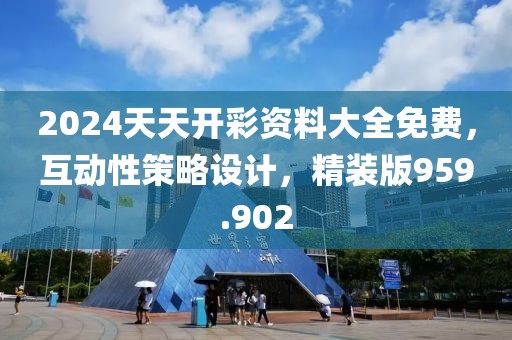 2024天天开彩资料大全免费，互动性策略设计，精装版959.902