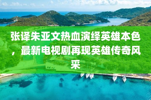 张译朱亚文热血演绎英雄本色，最新电视剧再现英雄传奇风采
