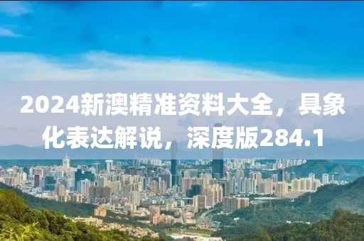 2024新澳精准资料大全，具象化表达解说，深度版284.1