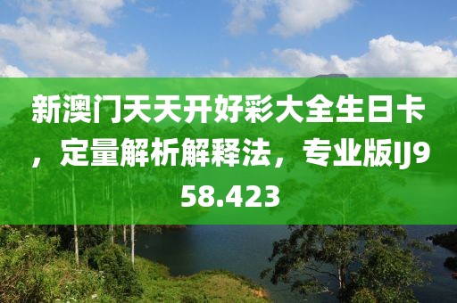 新澳门天天开好彩大全生日卡，定量解析解释法，专业版IJ958.423