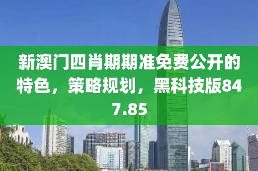 新澳门四肖期期准免费公开的特色，策略规划，黑科技版847.85