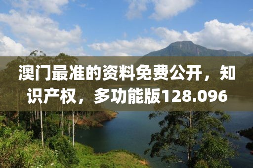 澳门最准的资料免费公开，知识产权，多功能版128.096