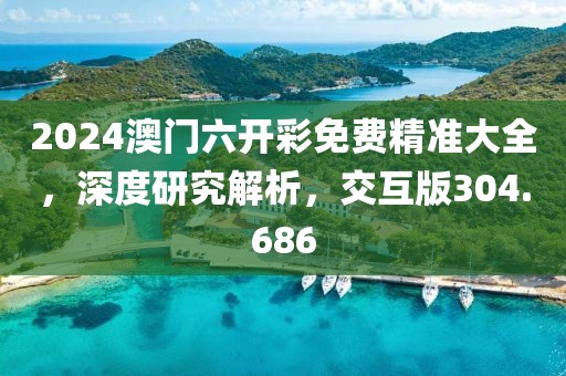 2024澳门六开彩免费精准大全，深度研究解析，交互版304.686