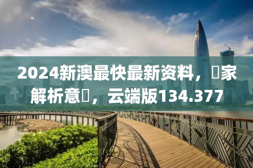 2024新澳最快最新资料，專家解析意見，云端版134.377