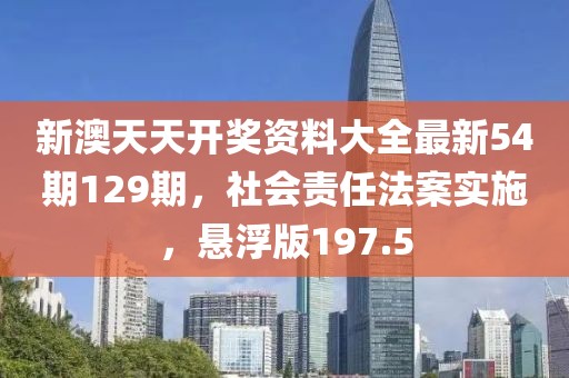 新澳天天开奖资料大全最新54期129期，社会责任法案实施，悬浮版197.5