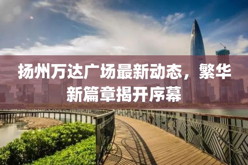 扬州万达广场最新动态，繁华新篇章揭开序幕