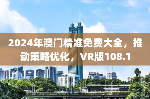 2024年澳门精准免费大全，推动策略优化，VR版108.1
