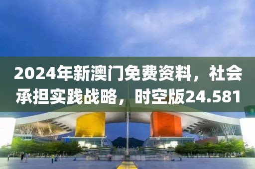 2024年新澳门免费资料，社会承担实践战略，时空版24.581
