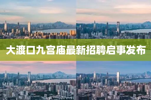 大渡口九宫庙最新招聘启事发布