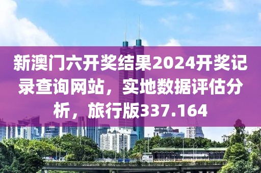 新澳门六开奖结果2024开奖记录查询网站，实地数据评估分析，旅行版337.164