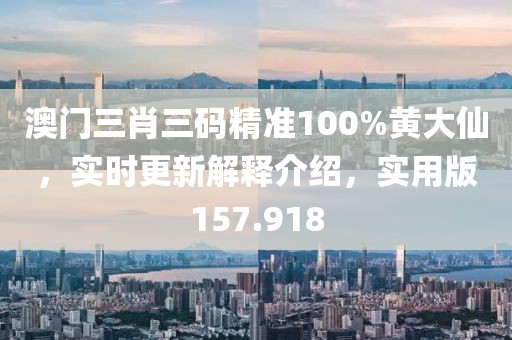 澳门三肖三码精准100%黄大仙，实时更新解释介绍，实用版157.918