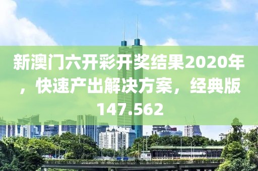 新澳门六开彩开奖结果2020年，快速产出解决方案，经典版147.562