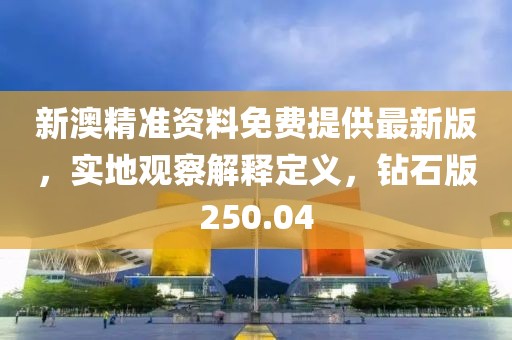 新澳精准资料免费提供最新版，实地观察解释定义，钻石版250.04