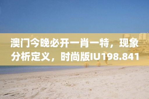 澳门今晚必开一肖一特，现象分析定义，时尚版IU198.841