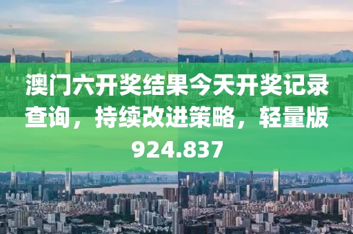 澳门六开奖结果今天开奖记录查询，持续改进策略，轻量版924.837