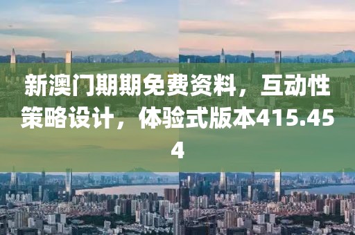 新澳门期期免费资料，互动性策略设计，体验式版本415.454