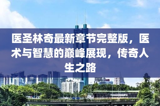 医圣林奇最新章节完整版，医术与智慧的巅峰展现，传奇人生之路