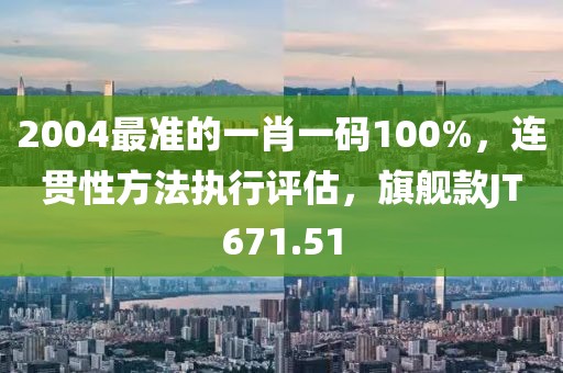 2004最准的一肖一码100%，连贯性方法执行评估，旗舰款JT671.51