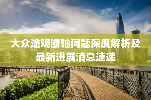 大众途观断轴问题深度解析及最新进展消息速递