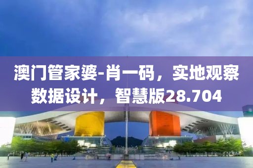 澳门管家婆-肖一码，实地观察数据设计，智慧版28.704