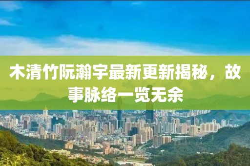 木清竹阮瀚宇最新更新揭秘，故事脉络一览无余