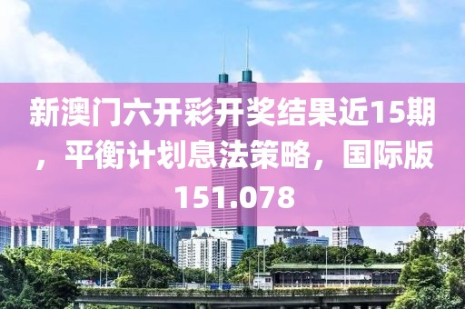 新澳门六开彩开奖结果近15期，平衡计划息法策略，国际版151.078