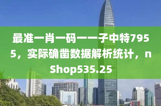 最准一肖一码一一子中特7955，实际确凿数据解析统计，nShop535.25