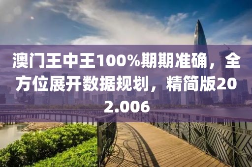 澳门王中王100%期期准确，全方位展开数据规划，精简版202.006