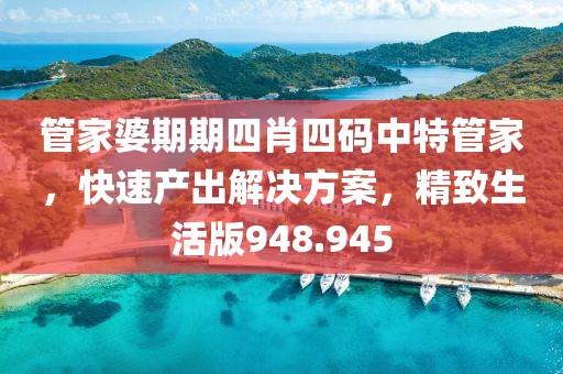 管家婆期期四肖四码中特管家，快速产出解决方案，精致生活版948.945